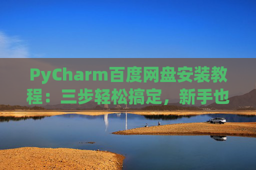 PyCharm百度网盘安装教程：三步轻松搞定，新手也能快速上手